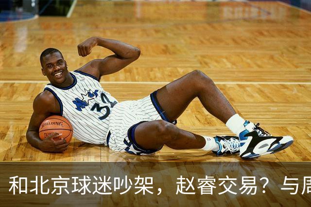 和北京球迷吵架，赵睿交易？与周琦互动，谁留意他表态，去向被曝光