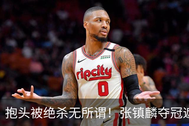 抱头被绝杀无所谓！张镇麟夺冠遮百丑？他在男篮仍难有表现